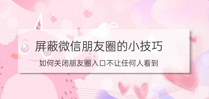 屏蔽微信朋友圈的小技巧 如何关闭朋友圈入口不让任何人看到？